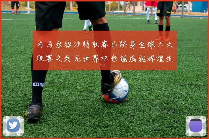 内马尔称沙特联赛已跻身全球六大联赛之列无世界杯也能成就辉煌生涯