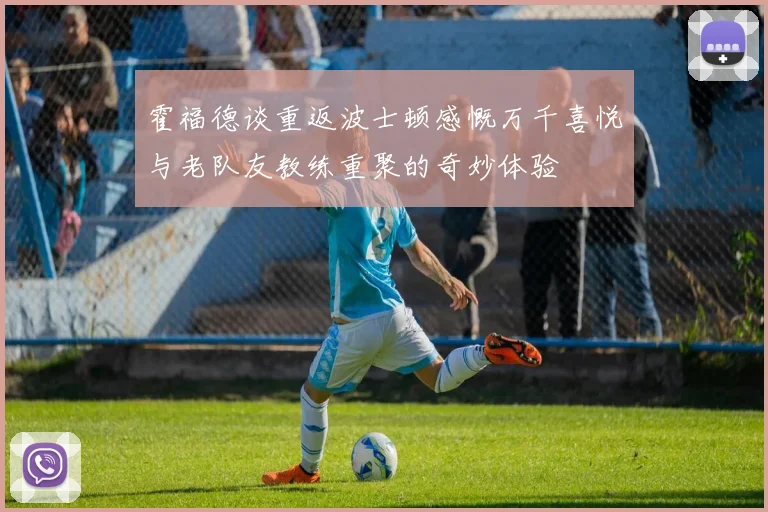 霍福德谈重返波士顿感慨万千喜悦与老队友教练重聚的奇妙体验