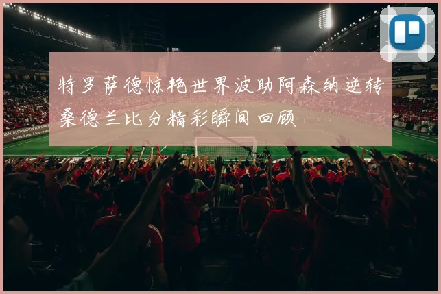 特罗萨德惊艳世界波助阿森纳逆转桑德兰比分精彩瞬间回顾
