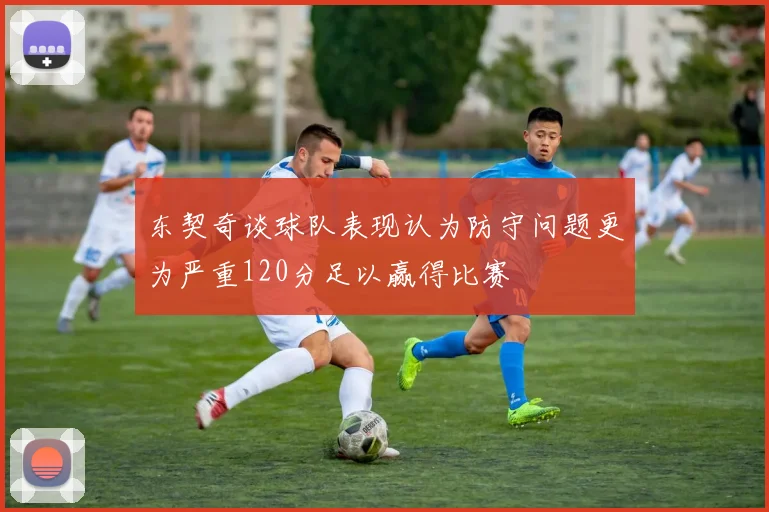 东契奇谈球队表现认为防守问题更为严重120分足以赢得比赛