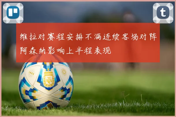 维拉对赛程安排不满连续客场对阵阿森纳影响上半程表现