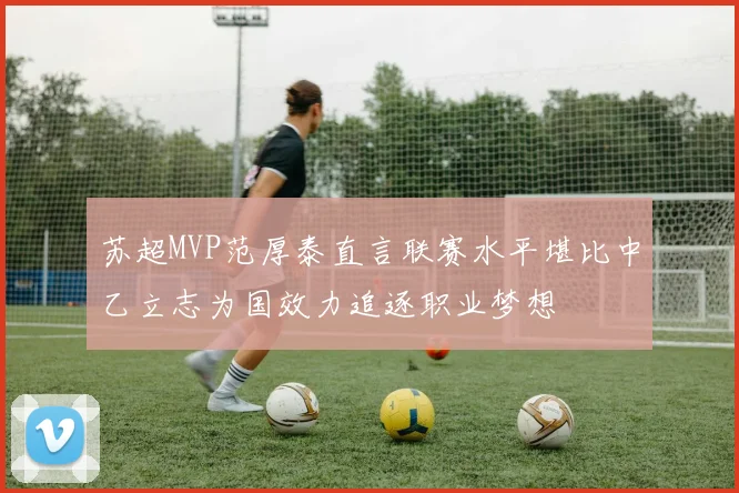 苏超MVP范厚泰直言联赛水平堪比中乙立志为国效力追逐职业梦想