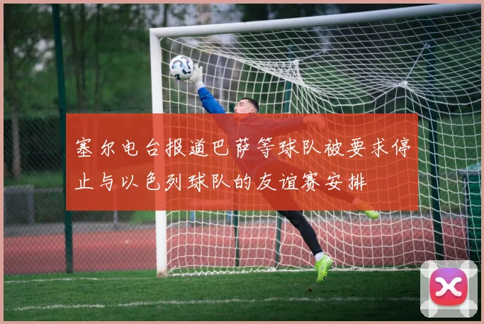 塞尔电台报道巴萨等球队被要求停止与以色列球队的友谊赛安排