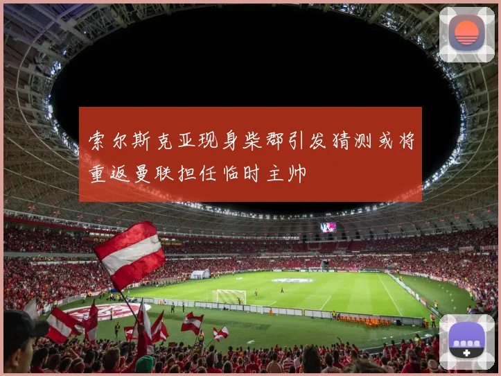 索尔斯克亚现身柴郡引发猜测或将重返曼联担任临时主帅