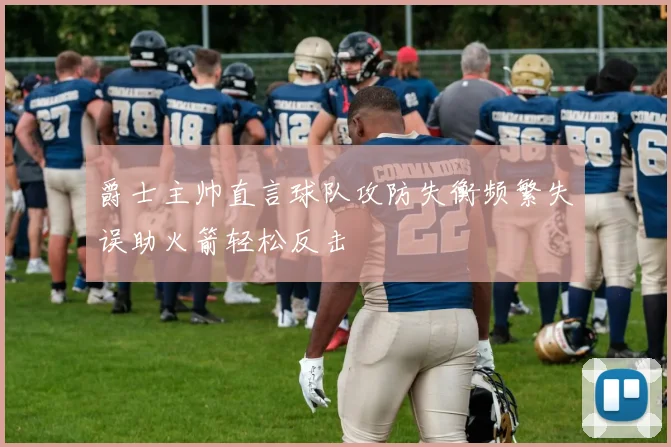 爵士主帅直言球队攻防失衡频繁失误助火箭轻松反击