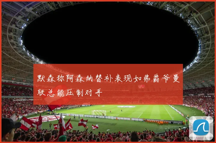 默森称阿森纳替补表现如弗爵爷曼联总能压制对手