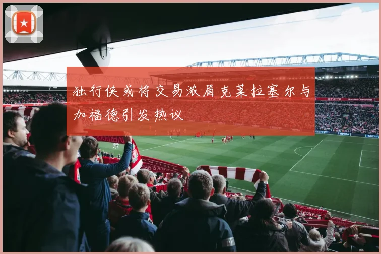 独行侠或将交易浓眉克莱拉塞尔与加福德引发热议