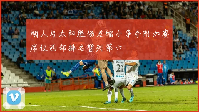 湖人与太阳胜场差缩小争夺附加赛席位西部排名暂列第六