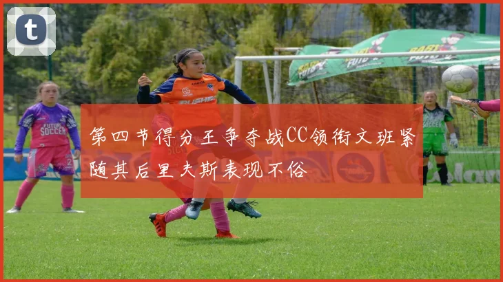 第四节得分王争夺战CC领衔文班紧随其后里夫斯表现不俗