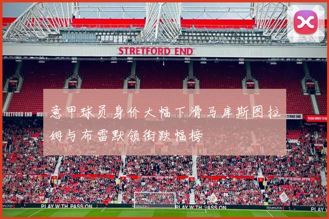 意甲球员身价大幅下滑马库斯图拉姆与布雷默领衔跌幅榜