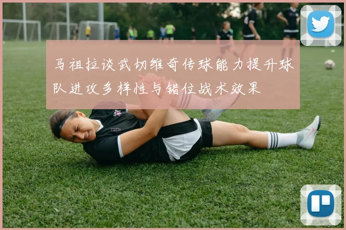 马祖拉谈武切维奇传球能力提升球队进攻多样性与错位战术效果