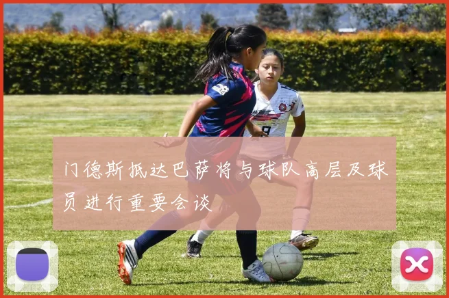 门德斯抵达巴萨将与球队高层及球员进行重要会谈