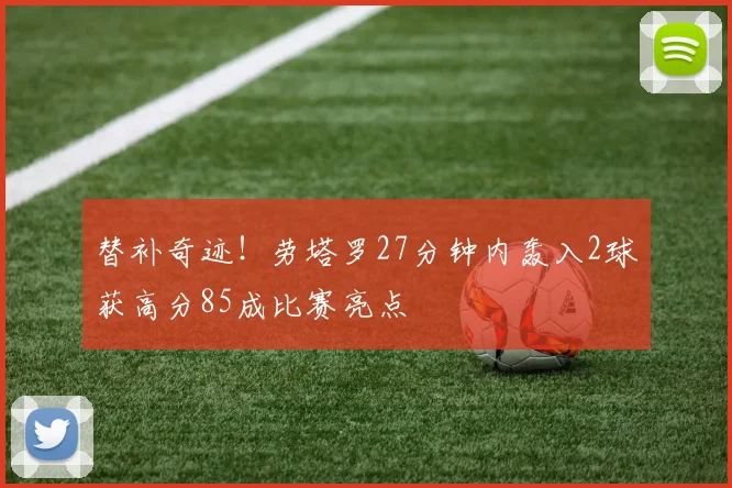 替补奇迹！劳塔罗27分钟内轰入2球获高分85成比赛亮点