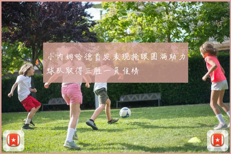 小内姆哈德首发表现抢眼圆满助力球队取得三胜一负佳绩