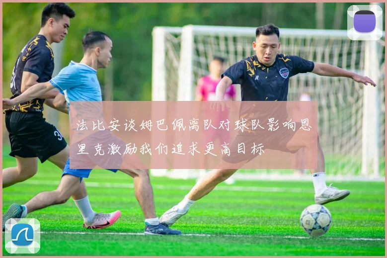 法比安谈姆巴佩离队对球队影响恩里克激励我们追求更高目标