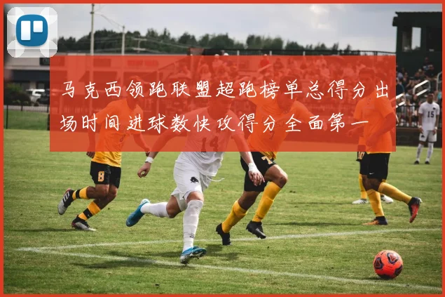 马克西领跑联盟超跑榜单总得分出场时间进球数快攻得分全面第一