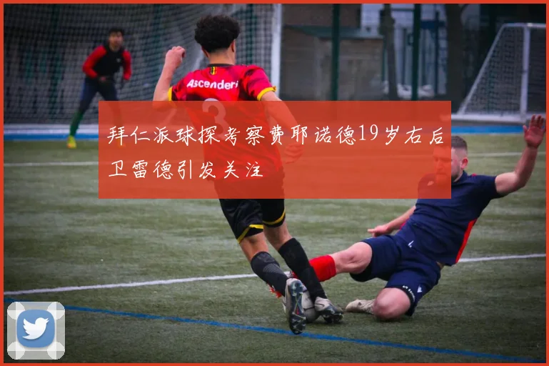 拜仁派球探考察费耶诺德19岁右后卫雷德引发关注