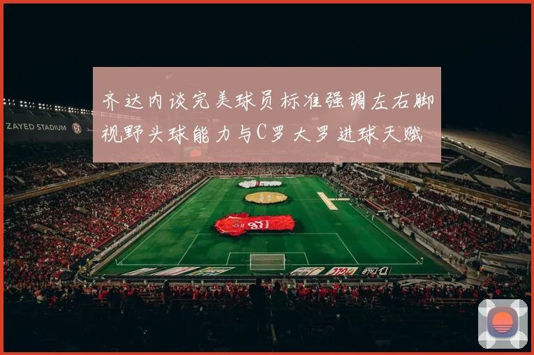 齐达内谈完美球员标准强调左右脚视野头球能力与C罗大罗进球天赋