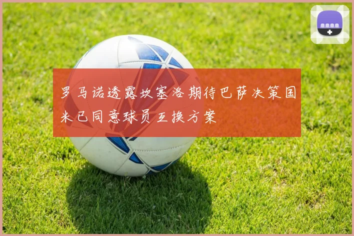 罗马诺透露坎塞洛期待巴萨决策国米已同意球员互换方案