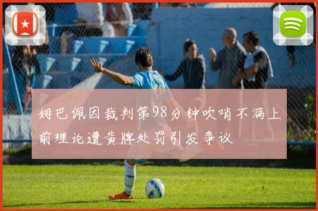 姆巴佩因裁判第98分钟吹哨不满上前理论遭黄牌处罚引发争议
