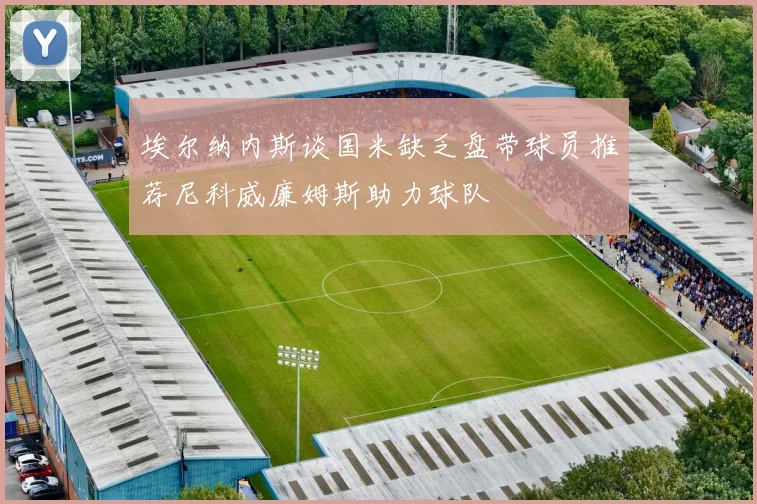 埃尔纳内斯谈国米缺乏盘带球员推荐尼科威廉姆斯助力球队