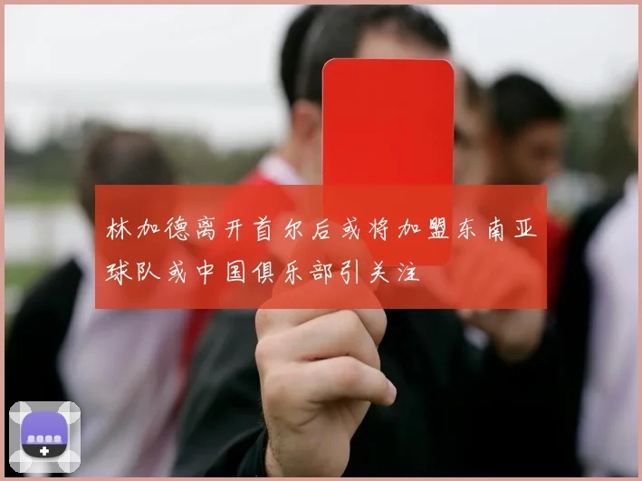 林加德离开首尔后或将加盟东南亚球队或中国俱乐部引关注