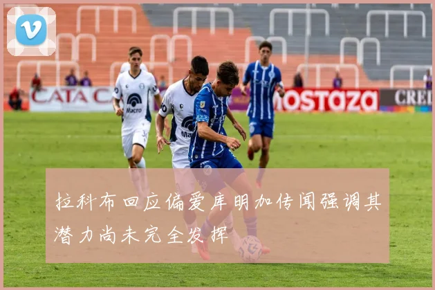 拉科布回应偏爱库明加传闻强调其潜力尚未完全发挥