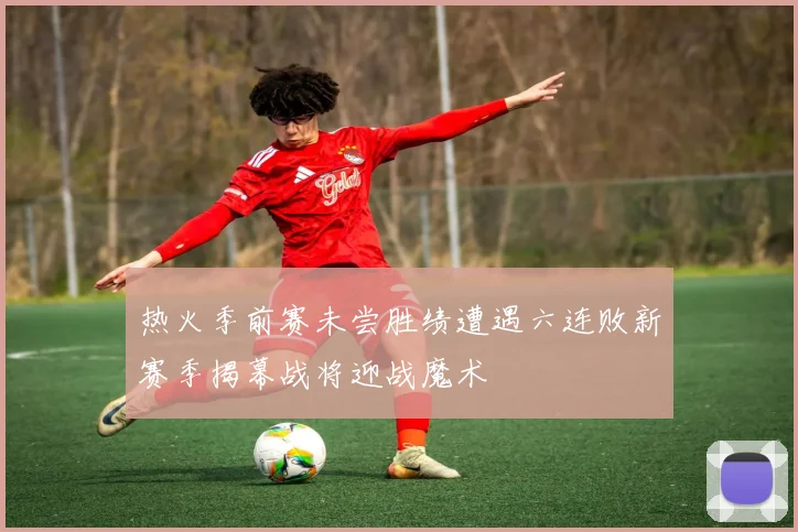 热火季前赛未尝胜绩遭遇六连败新赛季揭幕战将迎战魔术
