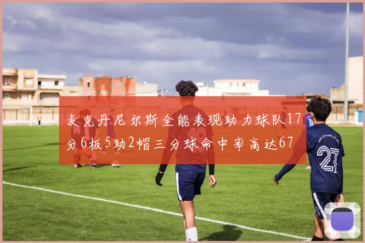 麦克丹尼尔斯全能表现助力球队17分6板5助2帽三分球命中率高达67