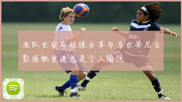 老队长安布社媒分享与马尔蒂尼合影感慨重逢总是令人愉悦