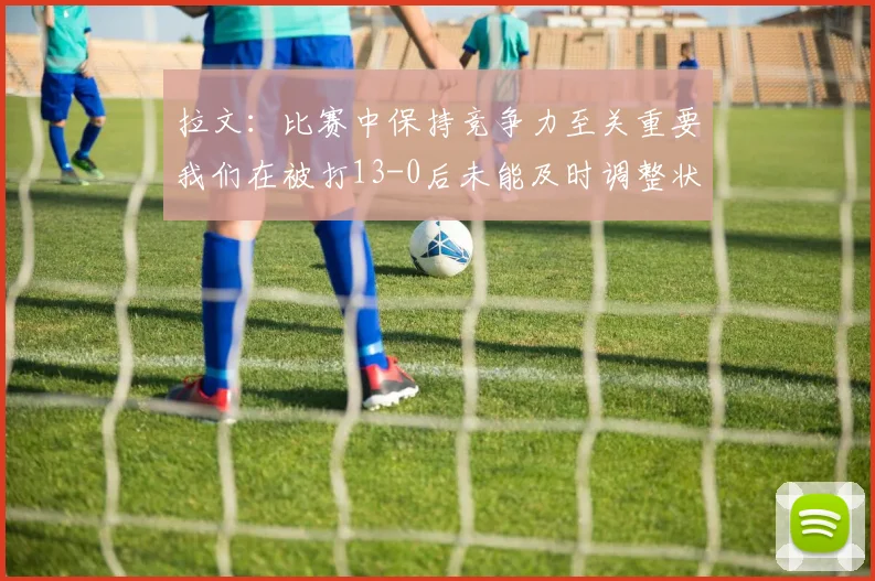 拉文：比赛中保持竞争力至关重要我们在被打13-0后未能及时调整状态
