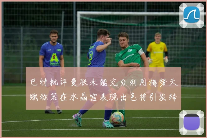 巴特批评曼联未能充分利用梅努天赋称若在水晶宫表现出色将引发转会竞争