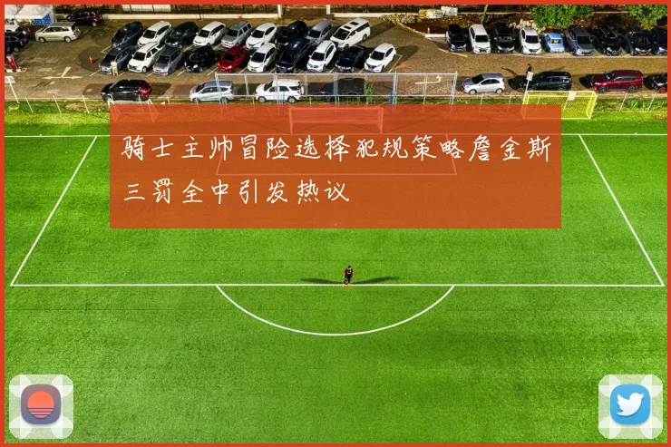 骑士主帅冒险选择犯规策略詹金斯三罚全中引发热议