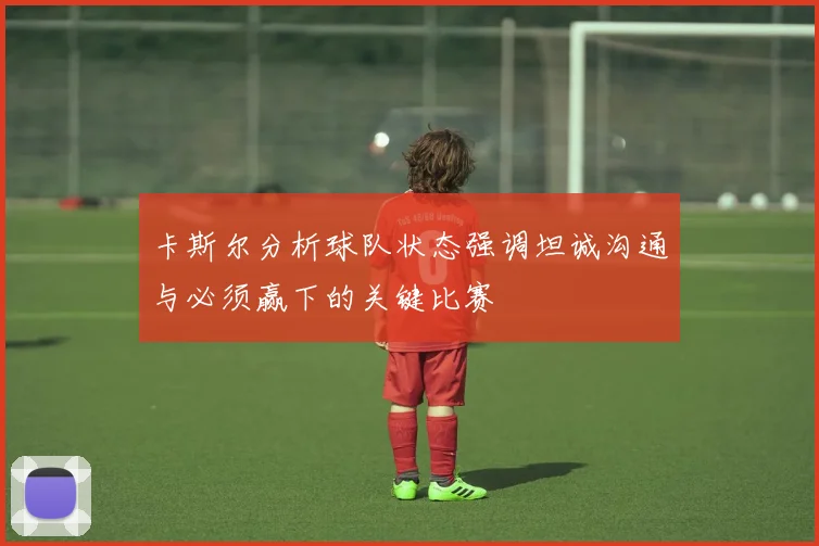 卡斯尔分析球队状态强调坦诚沟通与必须赢下的关键比赛