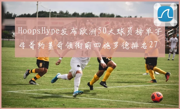 HoopsHype发布欧洲50大球员榜单字母哥约基奇领衔前四施罗德排名27