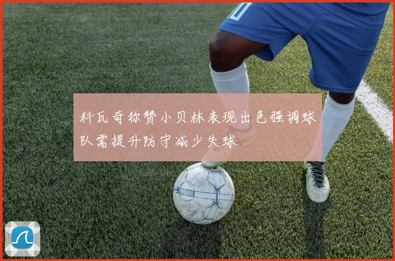 科瓦奇称赞小贝林表现出色强调球队需提升防守减少失球