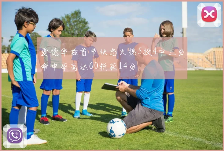 爱德华兹首节状态火热5投4中三分命中率高达60斩获14分