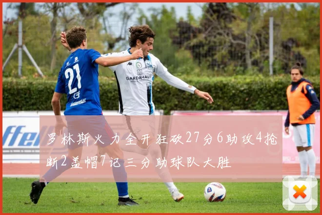 罗林斯火力全开狂砍27分6助攻4抢断2盖帽7记三分助球队大胜