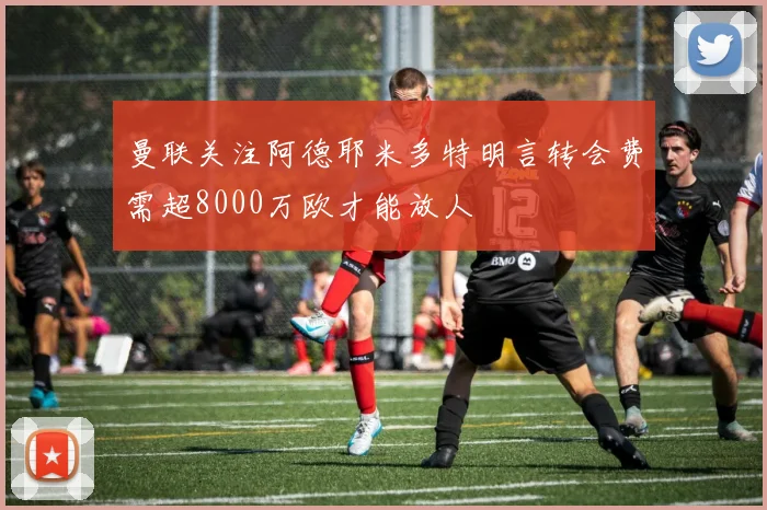 曼联关注阿德耶米多特明言转会费需超8000万欧才能放人