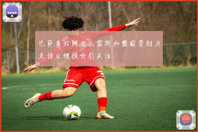 巴萨看好阿尔瓦雷斯加盟前景财力支持合理报价引关注
