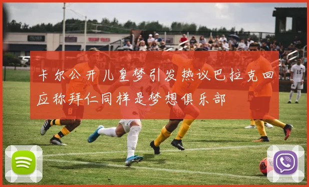 卡尔公开儿皇梦引发热议巴拉克回应称拜仁同样是梦想俱乐部