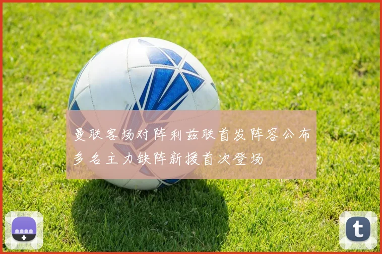 曼联客场对阵利兹联首发阵容公布多名主力缺阵新援首次登场