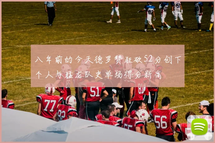 八年前的今天德罗赞狂砍52分创下个人与猛龙队史单场得分新高