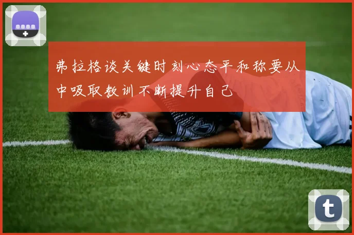 弗拉格谈关键时刻心态平和称要从中吸取教训不断提升自己