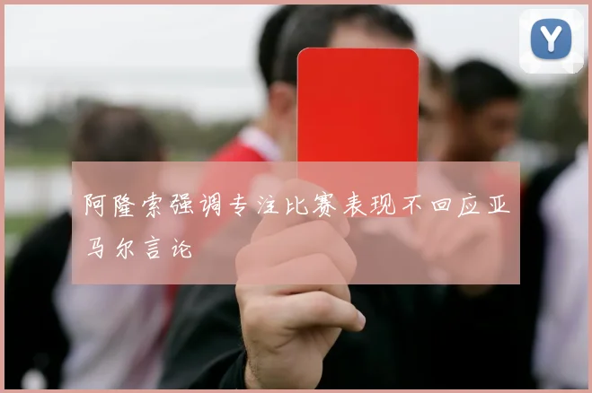 阿隆索强调专注比赛表现不回应亚马尔言论