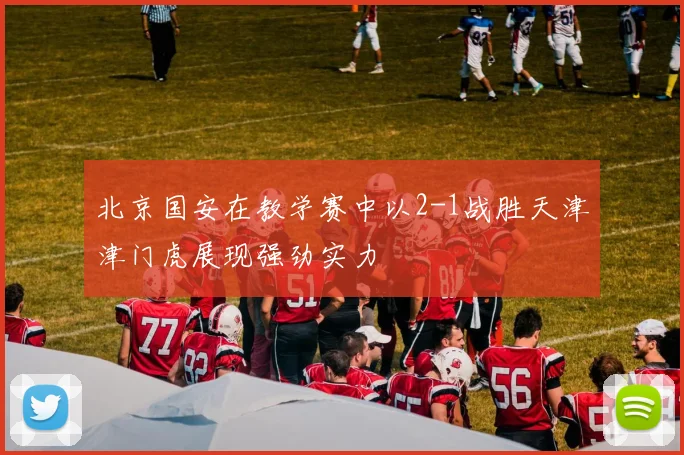 北京国安在教学赛中以2-1战胜天津津门虎展现强劲实力
