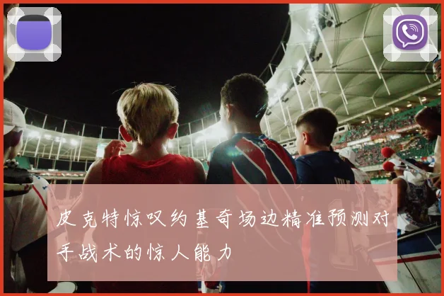 皮克特惊叹约基奇场边精准预测对手战术的惊人能力